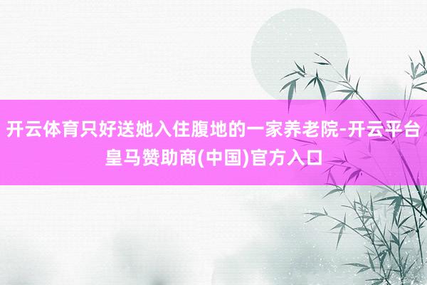 开云体育只好送她入住腹地的一家养老院-开云平台皇马赞助商(中国)官方入口