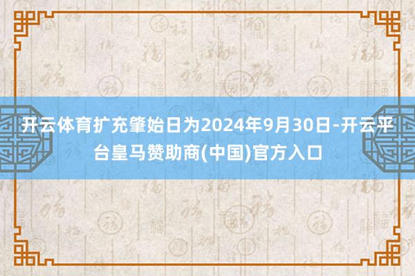 开云体育扩充肇始日为2024年9月30日-开云平台皇马赞助商(中国)官方入口