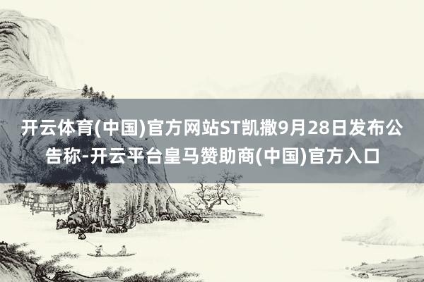 开云体育(中国)官方网站ST凯撒9月28日发布公告称-开云平台皇马赞助商(中国)官方入口