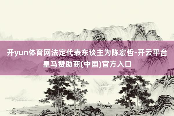 开yun体育网法定代表东谈主为陈宏哲-开云平台皇马赞助商(中国)官方入口