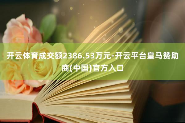 开云体育成交额2386.53万元-开云平台皇马赞助商(中国)官方入口