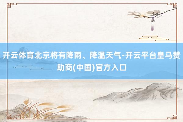 开云体育北京将有降雨、降温天气-开云平台皇马赞助商(中国)官方入口