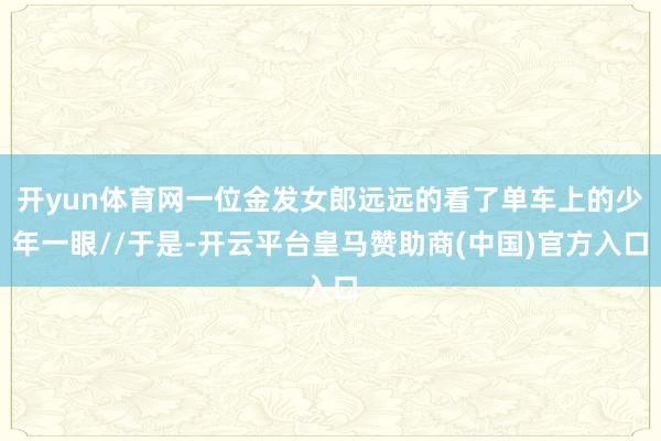 开yun体育网一位金发女郎远远的看了单车上的少年一眼//于是-开云平台皇马赞助商(中国)官方入口