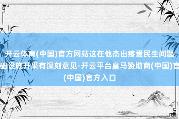 开云体育(中国)官方网站这在他杰出疼爱民生问题、对基础设施开采有深刻意见-开云平台皇马赞助商(中国)官方入口