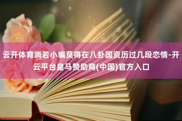 云开体育淌若小编莫得在八卦国资历过几段恋情-开云平台皇马赞助商(中国)官方入口