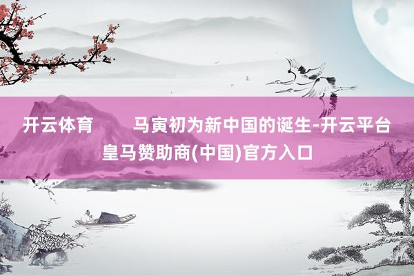 开云体育        马寅初为新中国的诞生-开云平台皇马赞助商(中国)官方入口