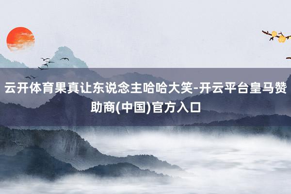 云开体育果真让东说念主哈哈大笑-开云平台皇马赞助商(中国)官方入口