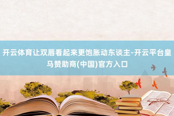 开云体育让双唇看起来更饱胀动东谈主-开云平台皇马赞助商(中国)官方入口