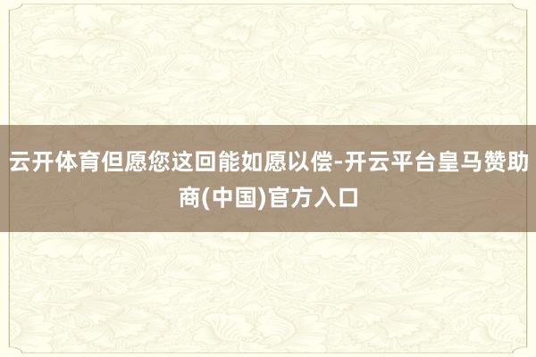 云开体育但愿您这回能如愿以偿-开云平台皇马赞助商(中国)官方入口