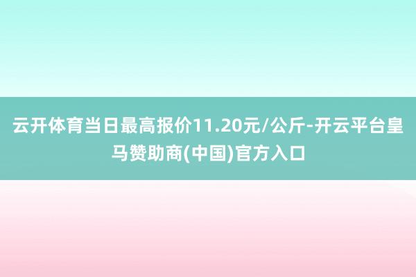 云开体育当日最高报价11.20元/公斤-开云平台皇马赞助商(中国)官方入口