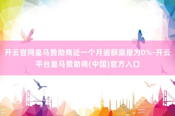 开云官网皇马赞助商近一个月逾额禀报为0%-开云平台皇马赞助商(中国)官方入口