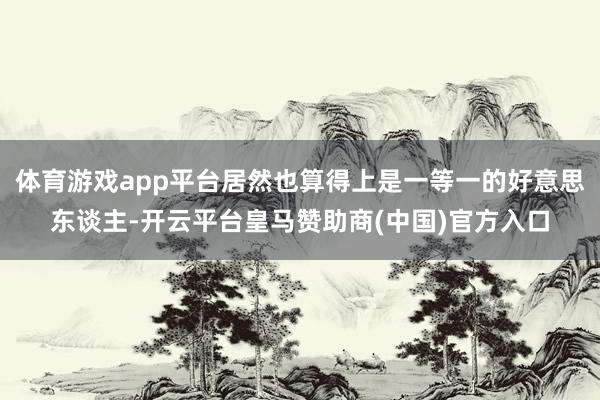 体育游戏app平台居然也算得上是一等一的好意思东谈主-开云平台皇马赞助商(中国)官方入口