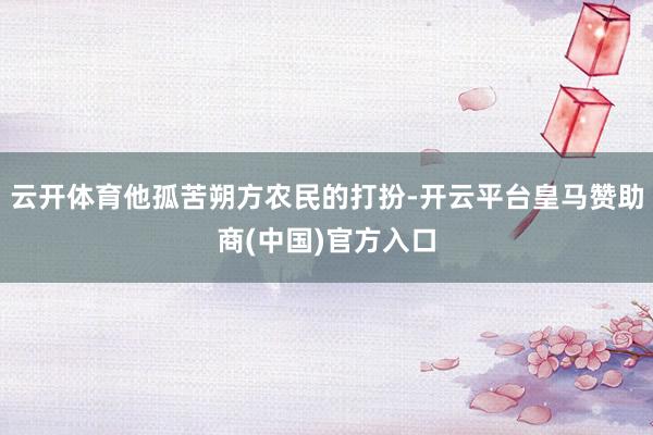 云开体育他孤苦朔方农民的打扮-开云平台皇马赞助商(中国)官方入口