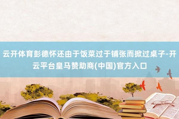 云开体育彭德怀还由于饭菜过于铺张而掀过桌子-开云平台皇马赞助商(中国)官方入口