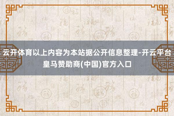 云开体育以上内容为本站据公开信息整理-开云平台皇马赞助商(中国)官方入口