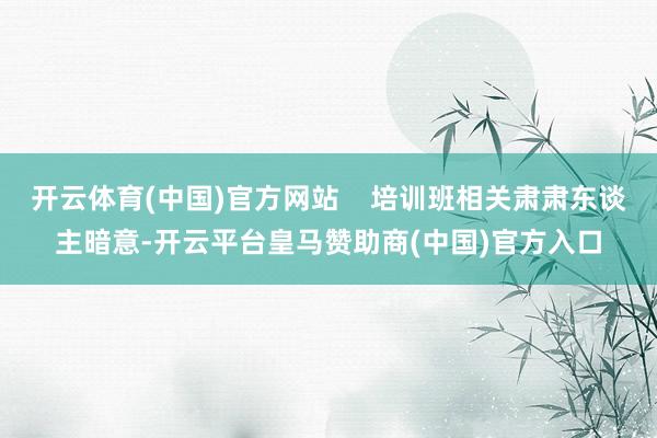 开云体育(中国)官方网站    培训班相关肃肃东谈主暗意-开云平台皇马赞助商(中国)官方入口