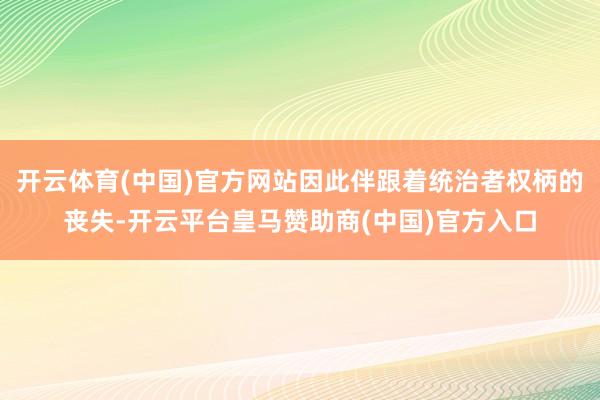 开云体育(中国)官方网站因此伴跟着统治者权柄的丧失-开云平台皇马赞助商(中国)官方入口