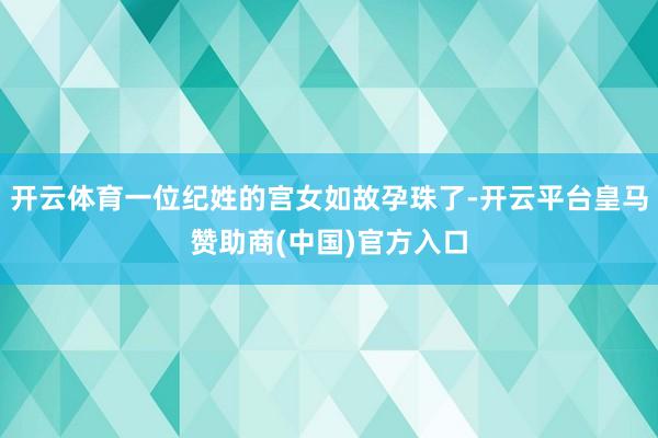 开云体育一位纪姓的宫女如故孕珠了-开云平台皇马赞助商(中国)官方入口