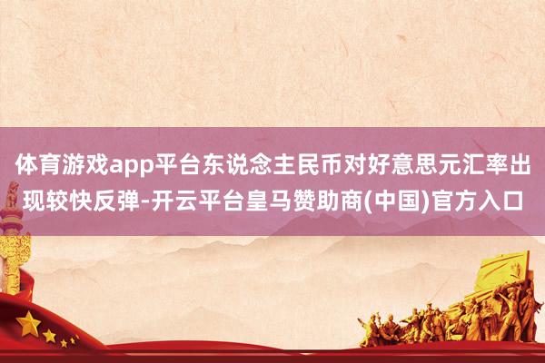 体育游戏app平台东说念主民币对好意思元汇率出现较快反弹-开云平台皇马赞助商(中国)官方入口