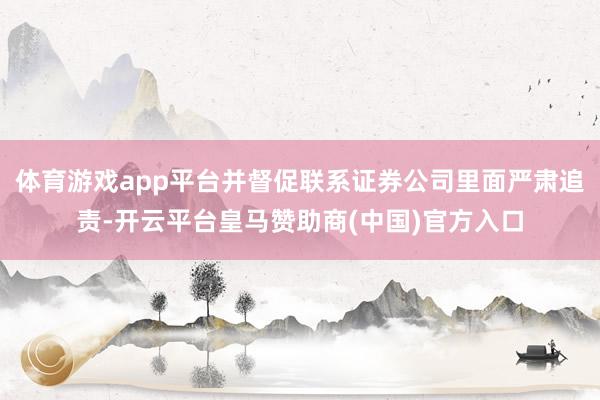 体育游戏app平台并督促联系证券公司里面严肃追责-开云平台皇马赞助商(中国)官方入口