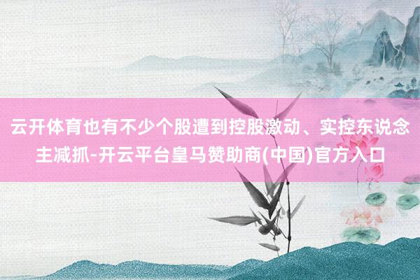 云开体育也有不少个股遭到控股激动、实控东说念主减抓-开云平台皇马赞助商(中国)官方入口
