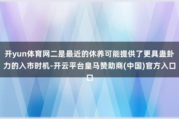 开yun体育网二是最近的休养可能提供了更具蛊卦力的入市时机-开云平台皇马赞助商(中国)官方入口