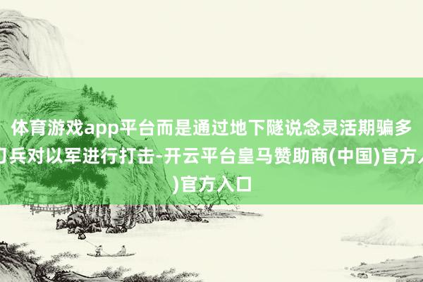 体育游戏app平台而是通过地下隧说念灵活期骗多种刀兵对以军进行打击-开云平台皇马赞助商(中国)官方入口
