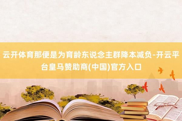 云开体育那便是为育龄东说念主群降本减负-开云平台皇马赞助商(中国)官方入口