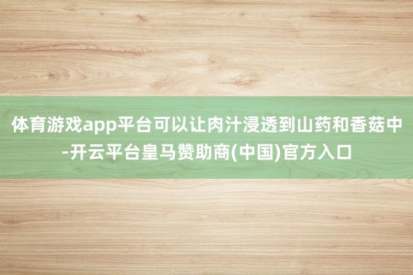 体育游戏app平台可以让肉汁浸透到山药和香菇中-开云平台皇马赞助商(中国)官方入口