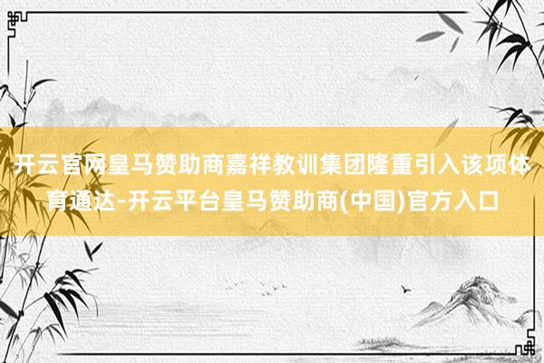 开云官网皇马赞助商嘉祥教训集团隆重引入该项体育通达-开云平台皇马赞助商(中国)官方入口