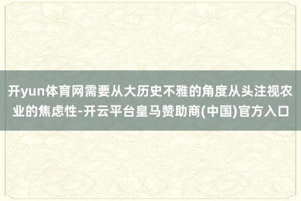 开yun体育网需要从大历史不雅的角度从头注视农业的焦虑性-开云平台皇马赞助商(中国)官方入口