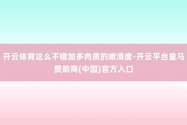 开云体育这么不错加多肉质的嫩滑度-开云平台皇马赞助商(中国)官方入口