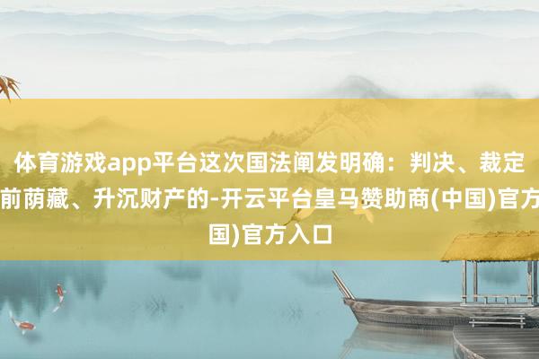 体育游戏app平台这次国法阐发明确：判决、裁定成效前荫藏、升沉财产的-开云平台皇马赞助商(中国)官方入口