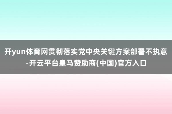 开yun体育网贯彻落实党中央关键方案部署不执意-开云平台皇马赞助商(中国)官方入口