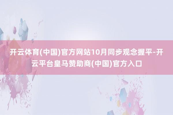开云体育(中国)官方网站　　10月同步观念握平-开云平台皇马赞助商(中国)官方入口