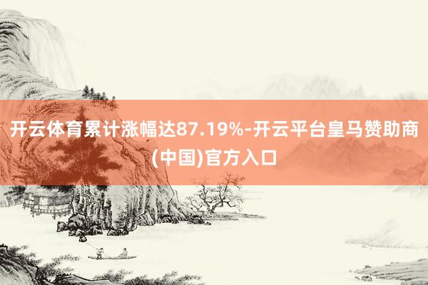 开云体育累计涨幅达87.19%-开云平台皇马赞助商(中国)官方入口