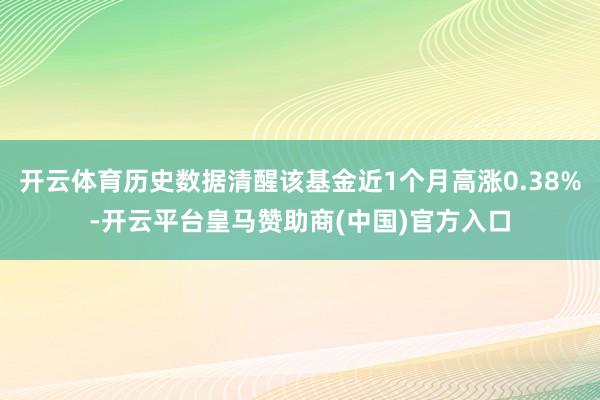 开云体育历史数据清醒该基金近1个月高涨0.38%-开云平台皇马赞助商(中国)官方入口