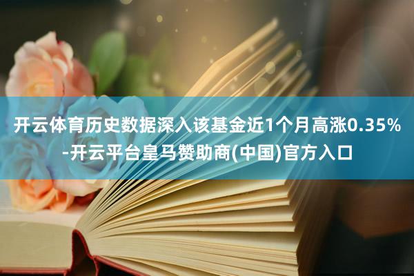 开云体育历史数据深入该基金近1个月高涨0.35%-开云平台皇马赞助商(中国)官方入口