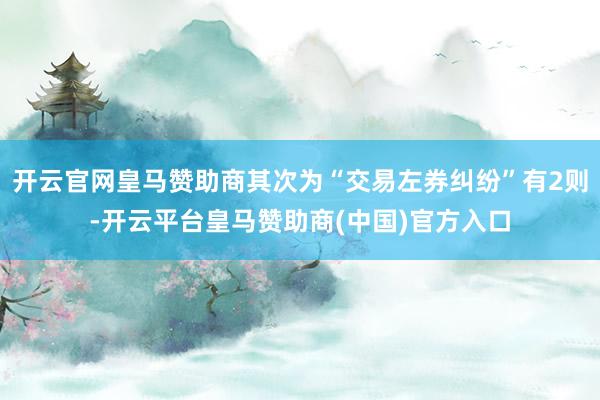 开云官网皇马赞助商其次为“交易左券纠纷”有2则-开云平台皇马赞助商(中国)官方入口