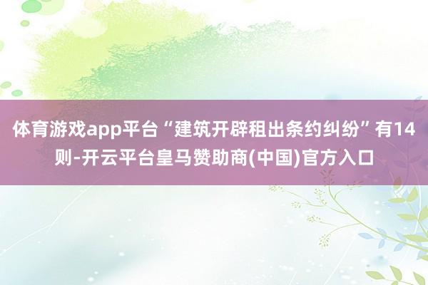 体育游戏app平台“建筑开辟租出条约纠纷”有14则-开云平台皇马赞助商(中国)官方入口