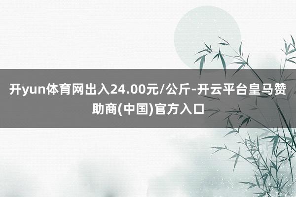 开yun体育网出入24.00元/公斤-开云平台皇马赞助商(中国)官方入口