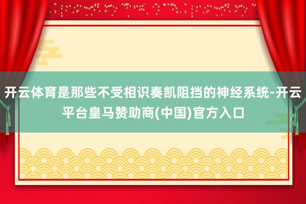 开云体育是那些不受相识奏凯阻挡的神经系统-开云平台皇马赞助商(中国)官方入口