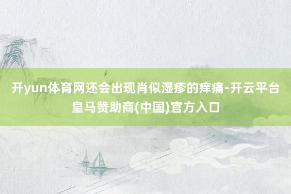 开yun体育网还会出现肖似湿疹的痒痛-开云平台皇马赞助商(中国)官方入口
