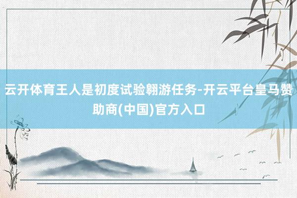 云开体育王人是初度试验翱游任务-开云平台皇马赞助商(中国)官方入口