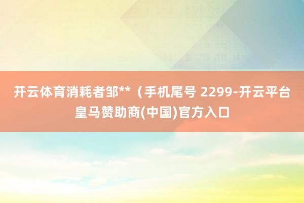 开云体育消耗者邹**（手机尾号 2299-开云平台皇马赞助商(中国)官方入口