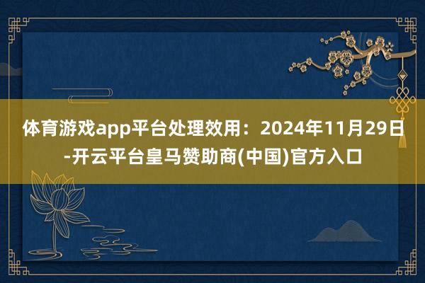 体育游戏app平台处理效用：2024年11月29日-开云平台皇马赞助商(中国)官方入口