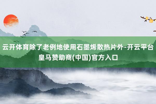 云开体育除了老例地使用石墨烯散热片外-开云平台皇马赞助商(中国)官方入口