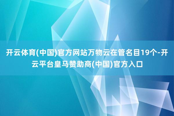 开云体育(中国)官方网站万物云在管名目19个-开云平台皇马赞助商(中国)官方入口
