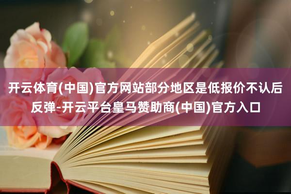 开云体育(中国)官方网站部分地区是低报价不认后反弹-开云平台皇马赞助商(中国)官方入口