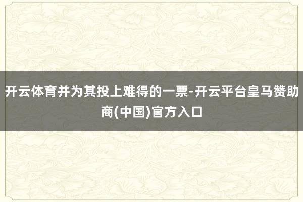开云体育并为其投上难得的一票-开云平台皇马赞助商(中国)官方入口